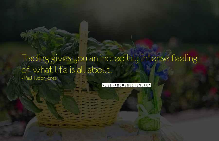 Paul Tudor Jones Quotes: Trading gives you an incredibly intense feeling of what life is all about.