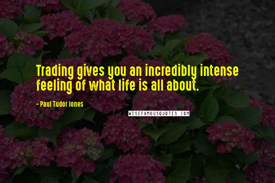 Paul Tudor Jones Quotes: Trading gives you an incredibly intense feeling of what life is all about.