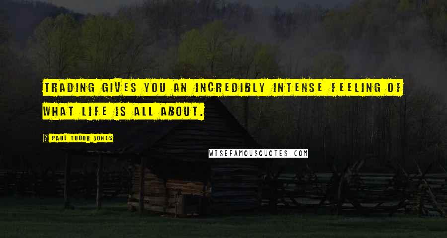 Paul Tudor Jones Quotes: Trading gives you an incredibly intense feeling of what life is all about.