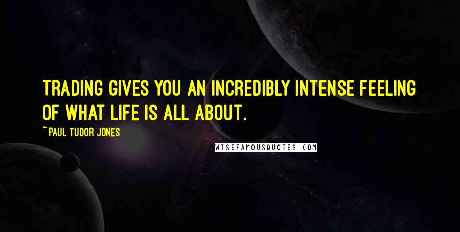 Paul Tudor Jones Quotes: Trading gives you an incredibly intense feeling of what life is all about.