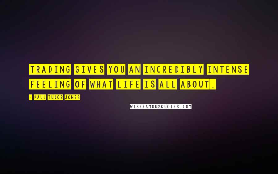 Paul Tudor Jones Quotes: Trading gives you an incredibly intense feeling of what life is all about.