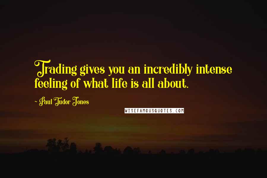 Paul Tudor Jones Quotes: Trading gives you an incredibly intense feeling of what life is all about.