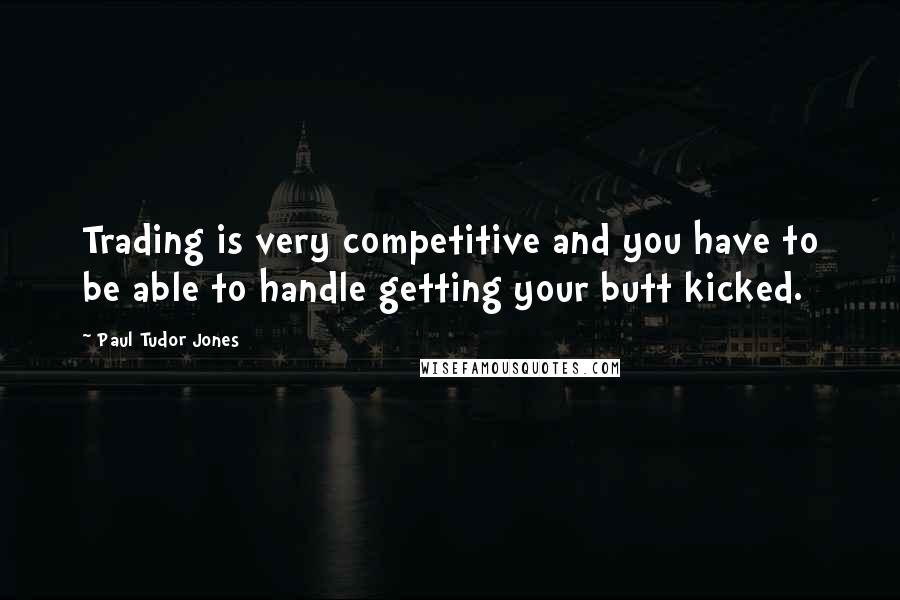 Paul Tudor Jones Quotes: Trading is very competitive and you have to be able to handle getting your butt kicked.