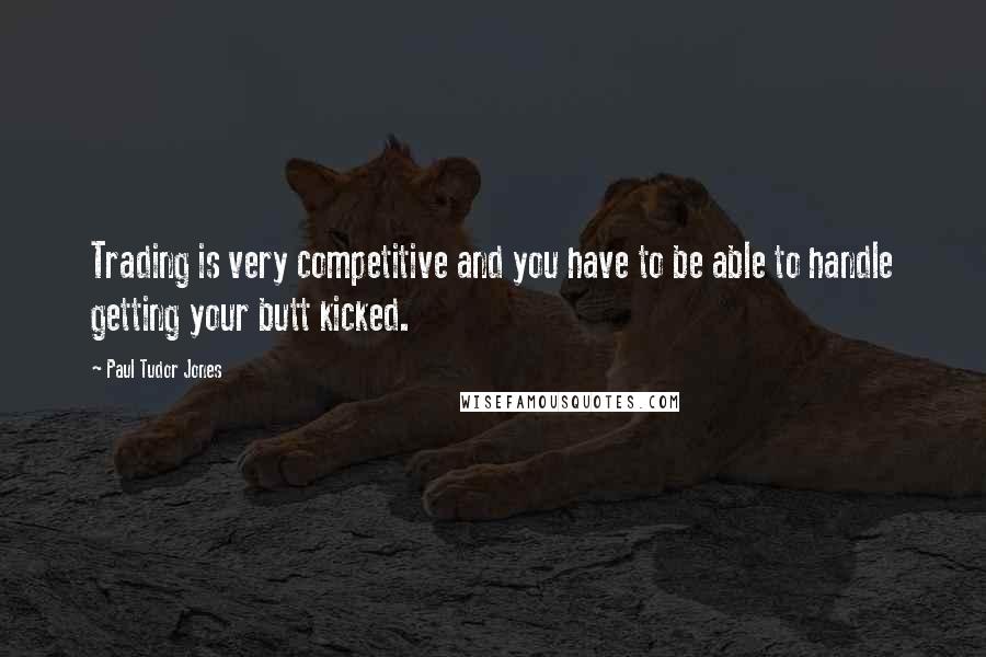 Paul Tudor Jones Quotes: Trading is very competitive and you have to be able to handle getting your butt kicked.