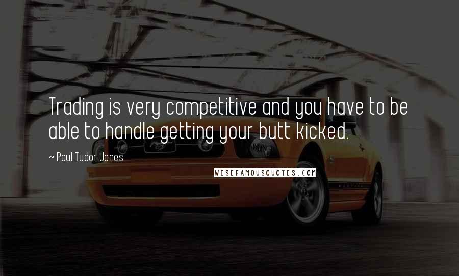 Paul Tudor Jones Quotes: Trading is very competitive and you have to be able to handle getting your butt kicked.