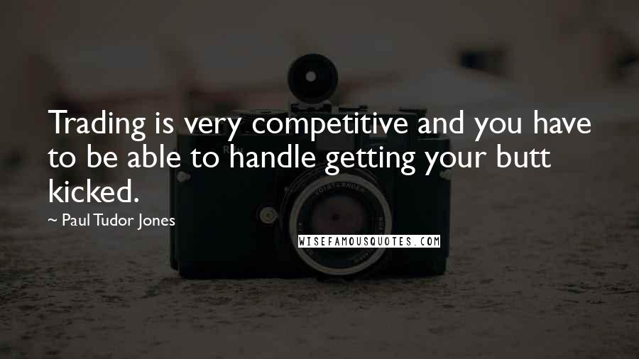 Paul Tudor Jones Quotes: Trading is very competitive and you have to be able to handle getting your butt kicked.