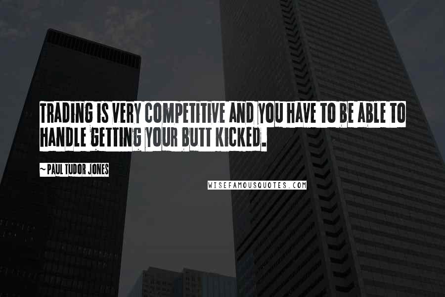 Paul Tudor Jones Quotes: Trading is very competitive and you have to be able to handle getting your butt kicked.