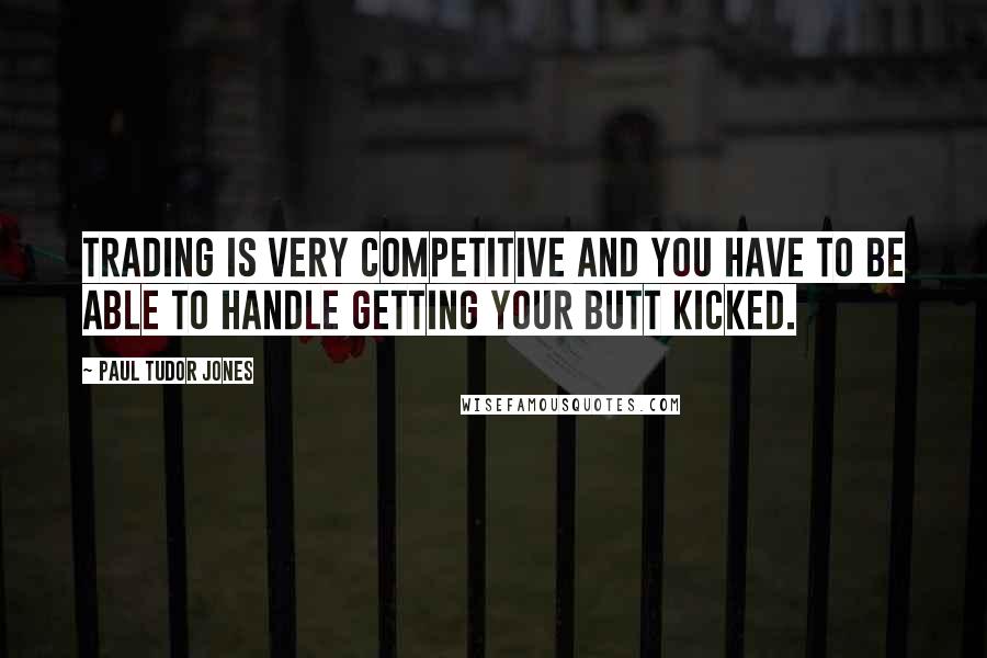 Paul Tudor Jones Quotes: Trading is very competitive and you have to be able to handle getting your butt kicked.