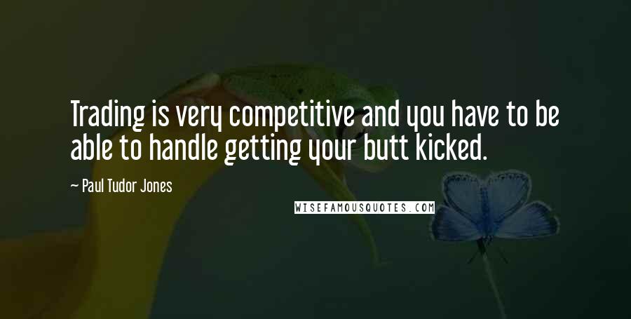 Paul Tudor Jones Quotes: Trading is very competitive and you have to be able to handle getting your butt kicked.