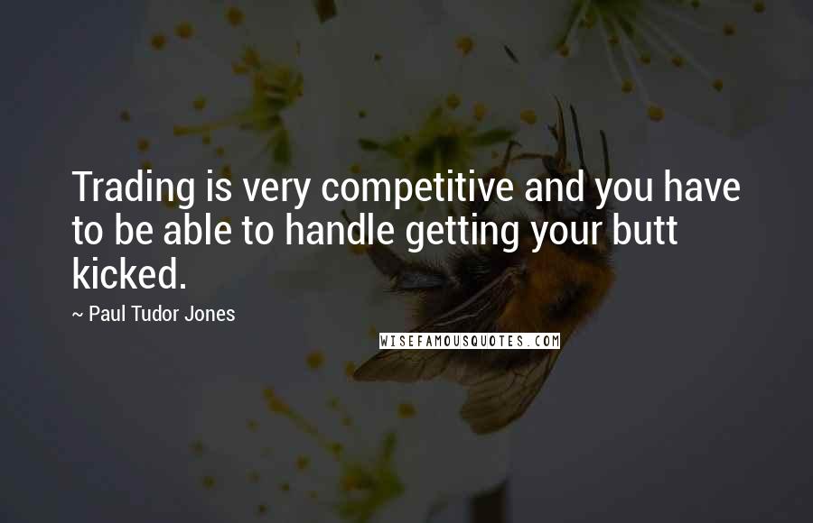 Paul Tudor Jones Quotes: Trading is very competitive and you have to be able to handle getting your butt kicked.