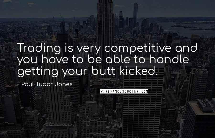 Paul Tudor Jones Quotes: Trading is very competitive and you have to be able to handle getting your butt kicked.