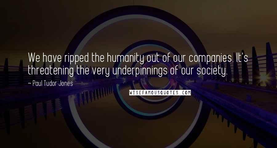 Paul Tudor Jones Quotes: We have ripped the humanity out of our companies. It's threatening the very underpinnings of our society.