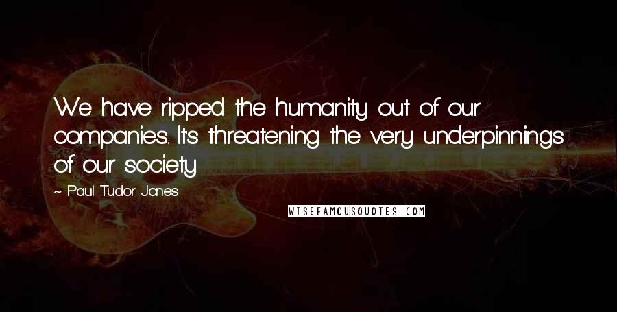 Paul Tudor Jones Quotes: We have ripped the humanity out of our companies. It's threatening the very underpinnings of our society.