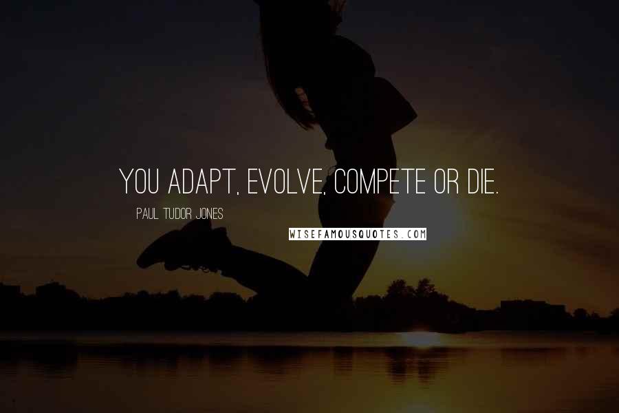 Paul Tudor Jones Quotes: You adapt, evolve, compete or die.