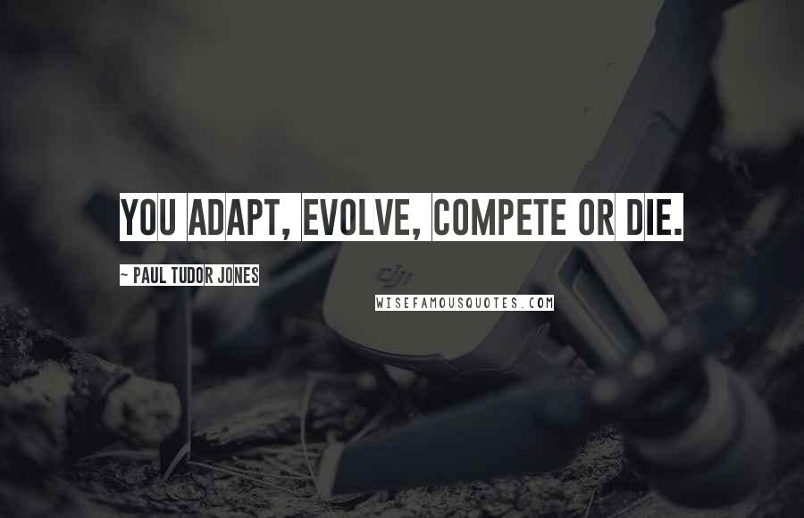 Paul Tudor Jones Quotes: You adapt, evolve, compete or die.