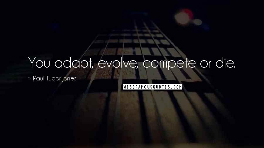 Paul Tudor Jones Quotes: You adapt, evolve, compete or die.