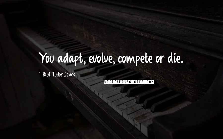 Paul Tudor Jones Quotes: You adapt, evolve, compete or die.