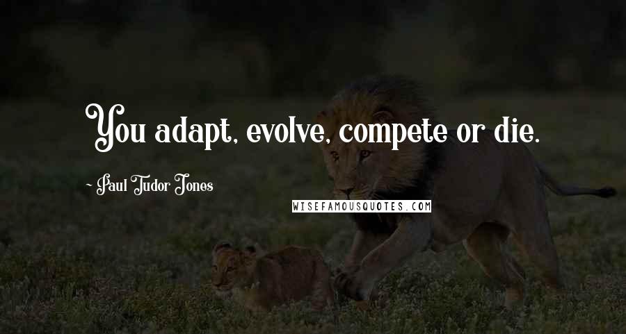 Paul Tudor Jones Quotes: You adapt, evolve, compete or die.