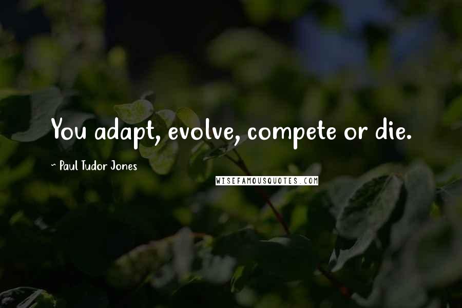 Paul Tudor Jones Quotes: You adapt, evolve, compete or die.