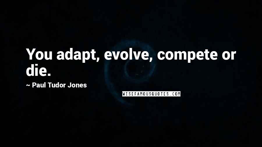 Paul Tudor Jones Quotes: You adapt, evolve, compete or die.