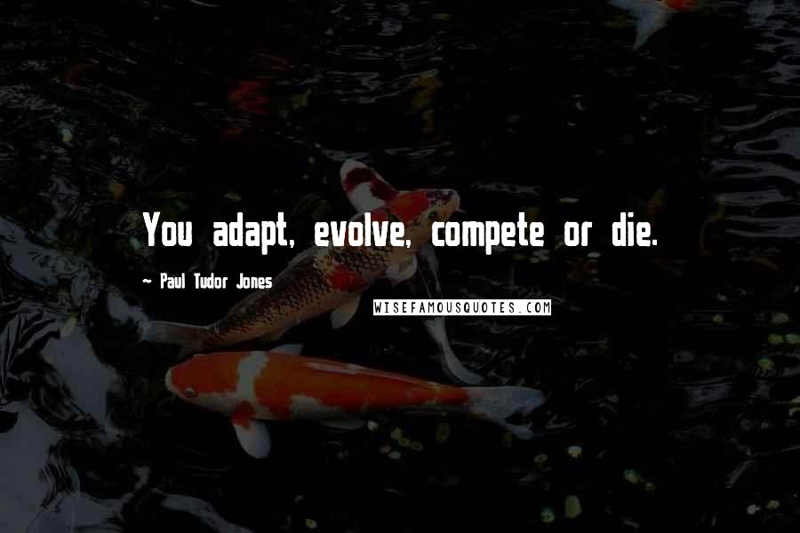 Paul Tudor Jones Quotes: You adapt, evolve, compete or die.