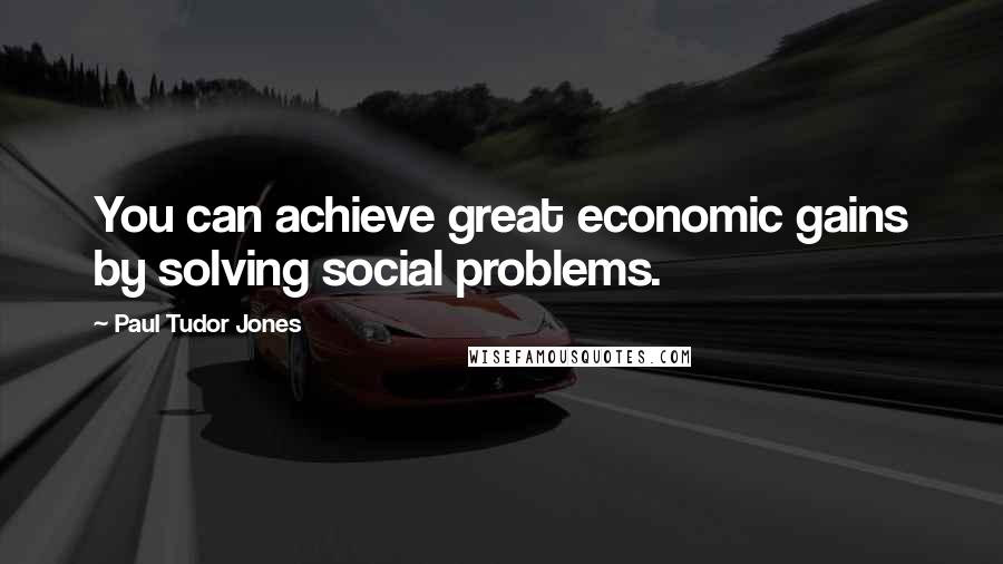 Paul Tudor Jones Quotes: You can achieve great economic gains by solving social problems.