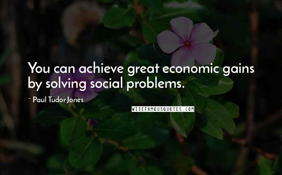 Paul Tudor Jones Quotes: You can achieve great economic gains by solving social problems.