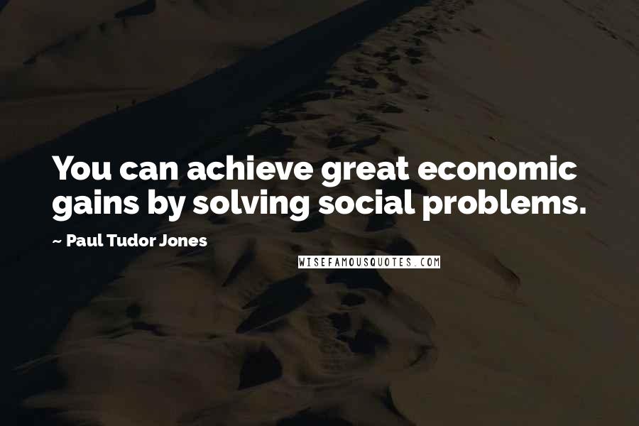 Paul Tudor Jones Quotes: You can achieve great economic gains by solving social problems.
