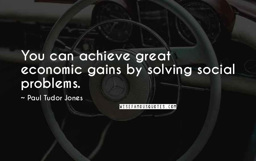 Paul Tudor Jones Quotes: You can achieve great economic gains by solving social problems.