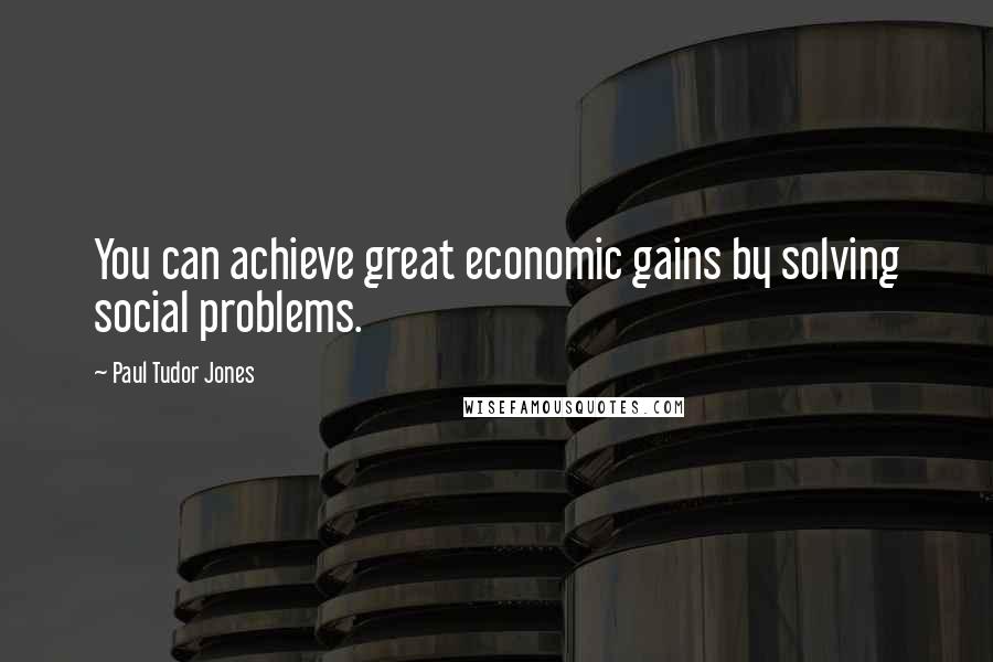 Paul Tudor Jones Quotes: You can achieve great economic gains by solving social problems.