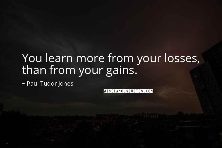 Paul Tudor Jones Quotes: You learn more from your losses, than from your gains.