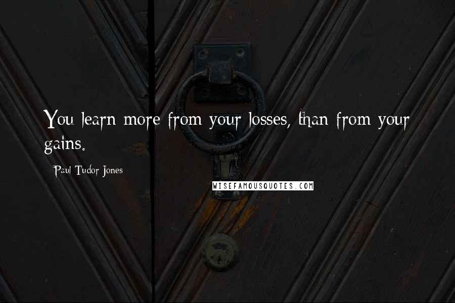 Paul Tudor Jones Quotes: You learn more from your losses, than from your gains.