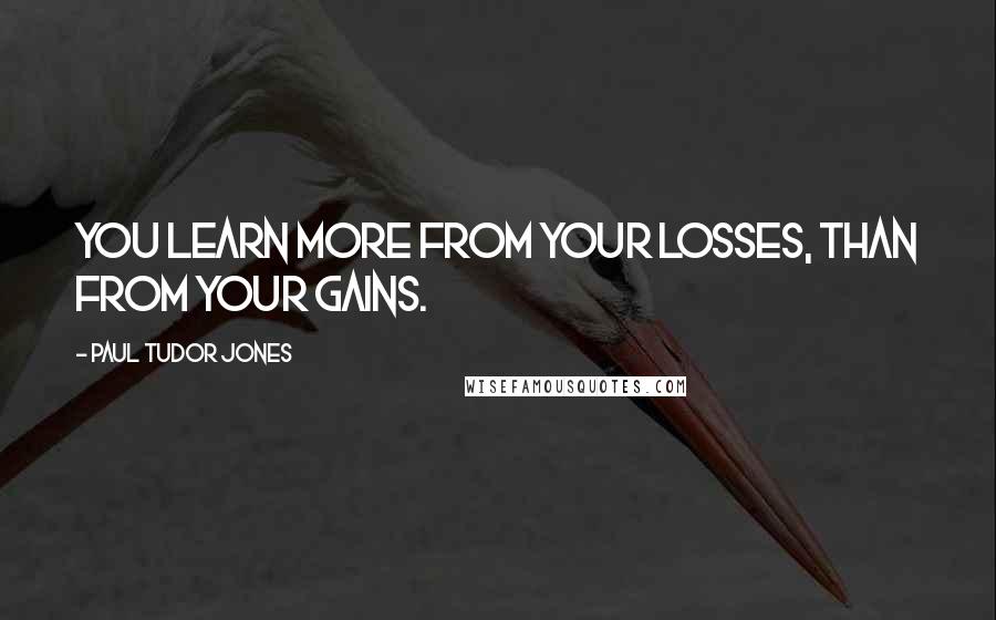 Paul Tudor Jones Quotes: You learn more from your losses, than from your gains.