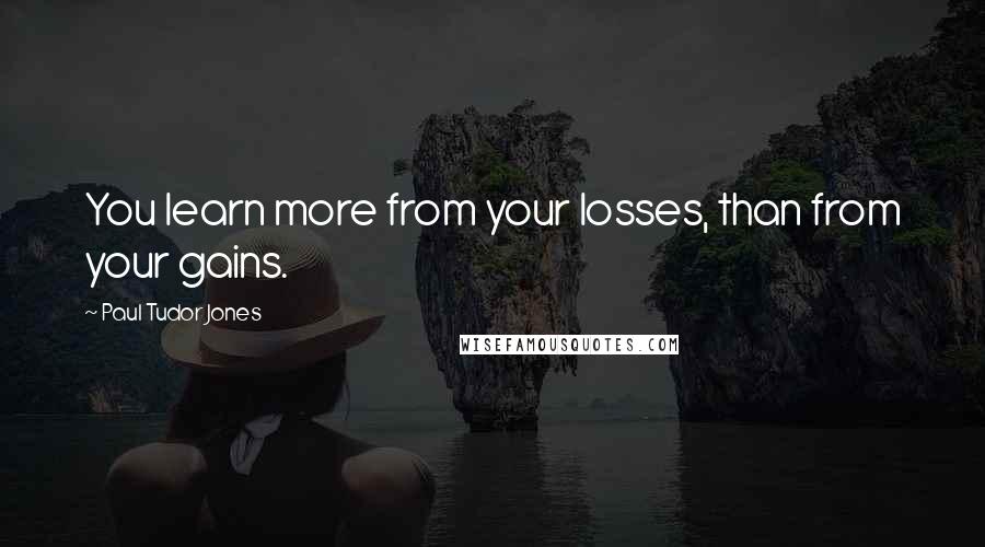 Paul Tudor Jones Quotes: You learn more from your losses, than from your gains.