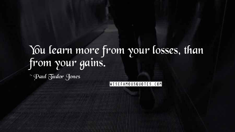 Paul Tudor Jones Quotes: You learn more from your losses, than from your gains.