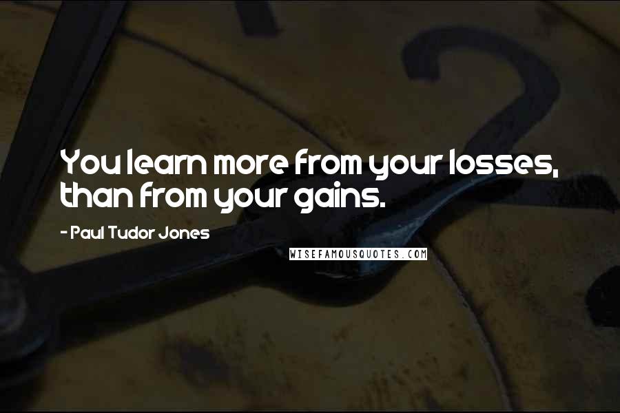 Paul Tudor Jones Quotes: You learn more from your losses, than from your gains.