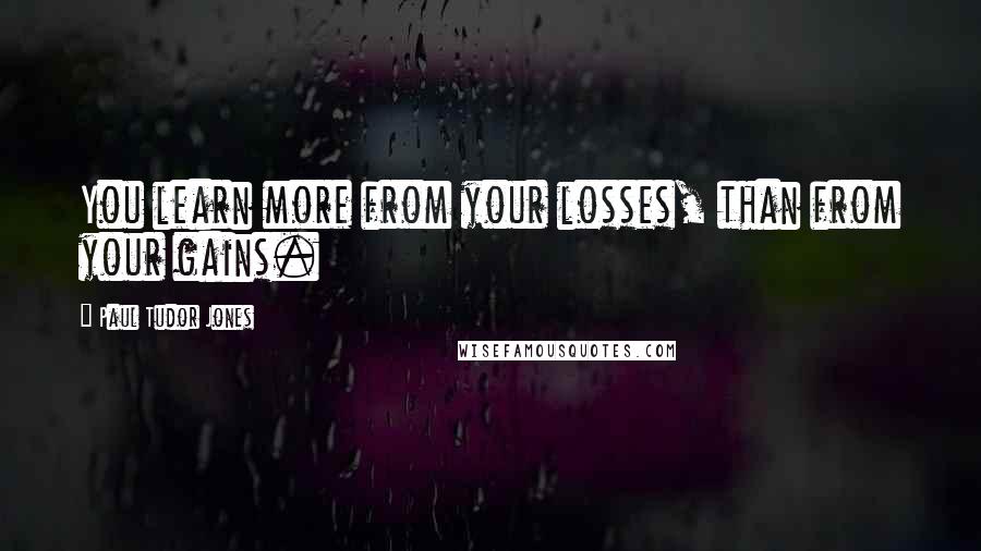 Paul Tudor Jones Quotes: You learn more from your losses, than from your gains.