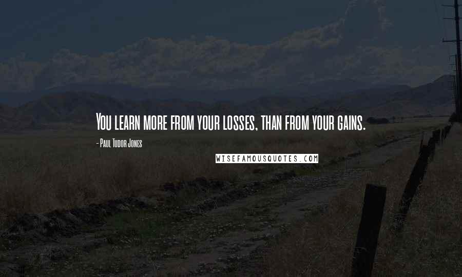 Paul Tudor Jones Quotes: You learn more from your losses, than from your gains.