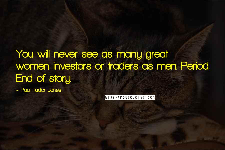 Paul Tudor Jones Quotes: You will never see as many great women investors or traders as men. Period. End of story.