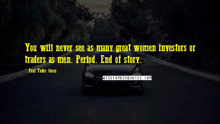 Paul Tudor Jones Quotes: You will never see as many great women investors or traders as men. Period. End of story.