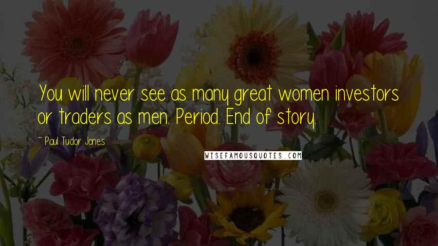 Paul Tudor Jones Quotes: You will never see as many great women investors or traders as men. Period. End of story.