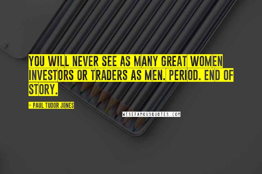 Paul Tudor Jones Quotes: You will never see as many great women investors or traders as men. Period. End of story.