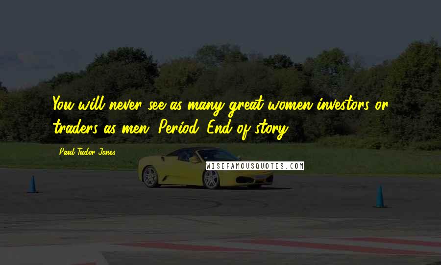 Paul Tudor Jones Quotes: You will never see as many great women investors or traders as men. Period. End of story.