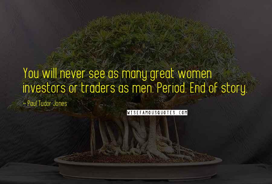 Paul Tudor Jones Quotes: You will never see as many great women investors or traders as men. Period. End of story.