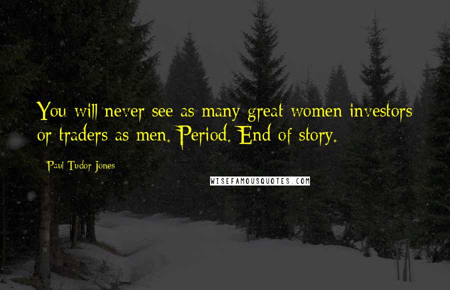 Paul Tudor Jones Quotes: You will never see as many great women investors or traders as men. Period. End of story.