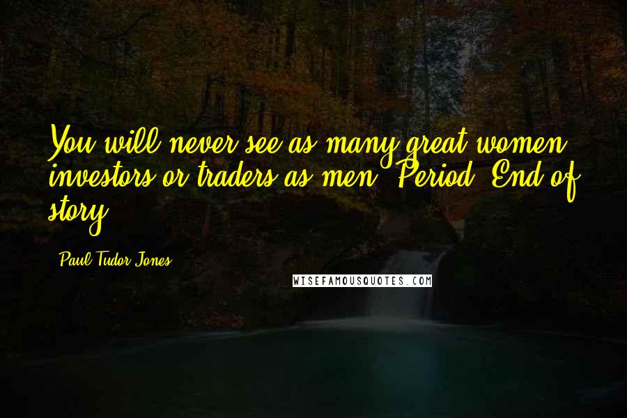 Paul Tudor Jones Quotes: You will never see as many great women investors or traders as men. Period. End of story.