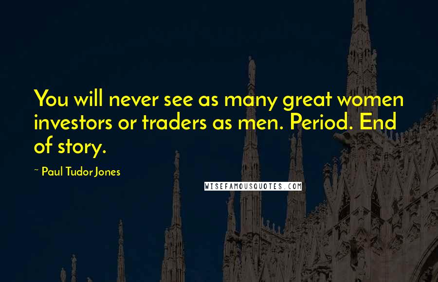 Paul Tudor Jones Quotes: You will never see as many great women investors or traders as men. Period. End of story.