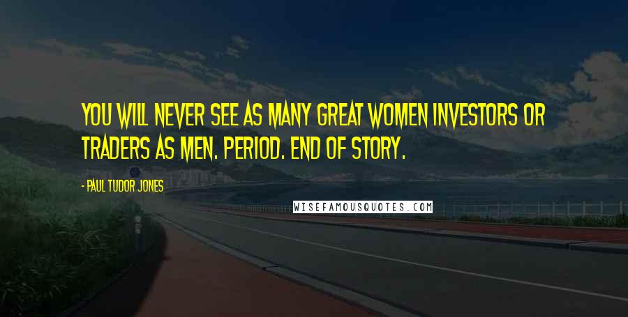 Paul Tudor Jones Quotes: You will never see as many great women investors or traders as men. Period. End of story.