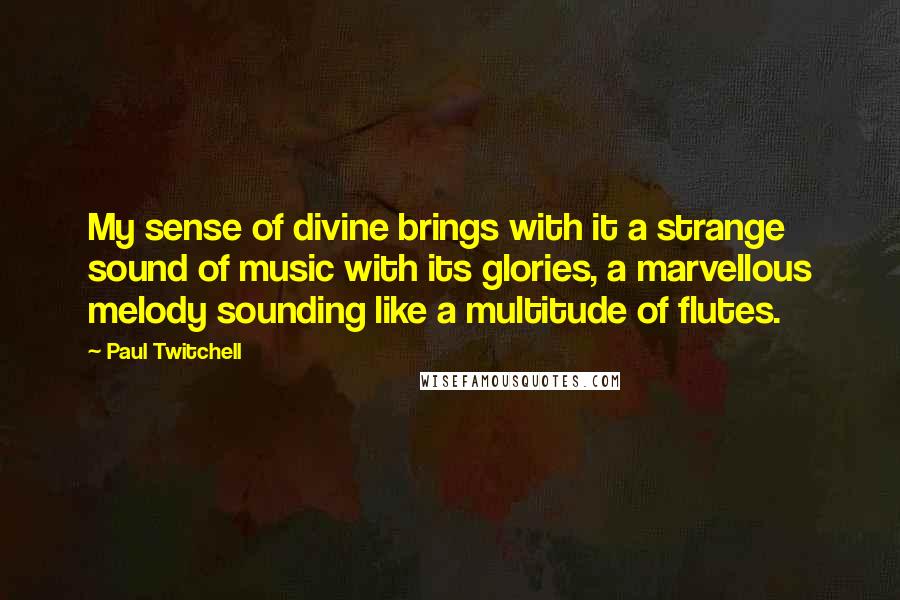 Paul Twitchell Quotes: My sense of divine brings with it a strange sound of music with its glories, a marvellous melody sounding like a multitude of flutes.
