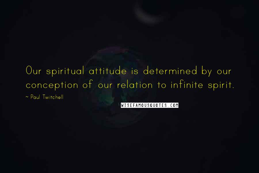 Paul Twitchell Quotes: Our spiritual attitude is determined by our conception of our relation to infinite spirit.